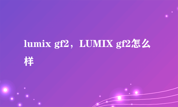 lumix gf2，LUMIX gf2怎么样