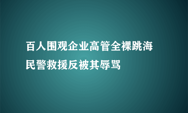 百人围观企业高管全裸跳海 民警救援反被其辱骂