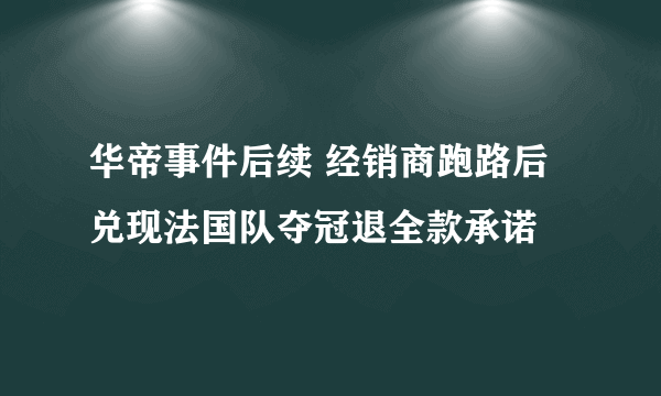 华帝事件后续 经销商跑路后兑现法国队夺冠退全款承诺