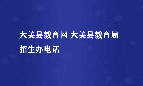 大关县教育网 大关县教育局招生办电话