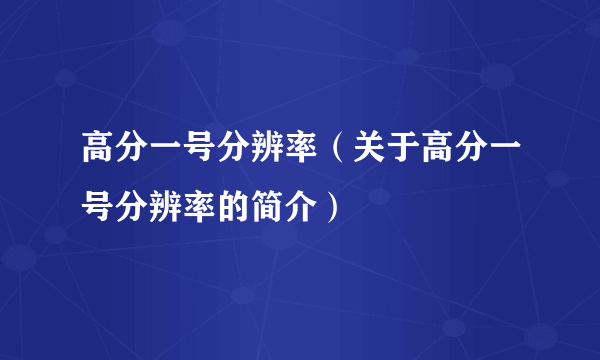 高分一号分辨率（关于高分一号分辨率的简介）