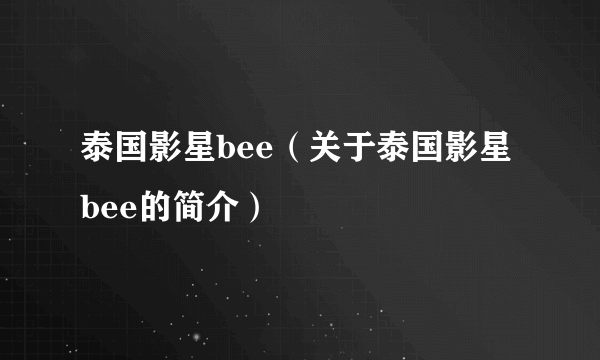 泰国影星bee（关于泰国影星bee的简介）