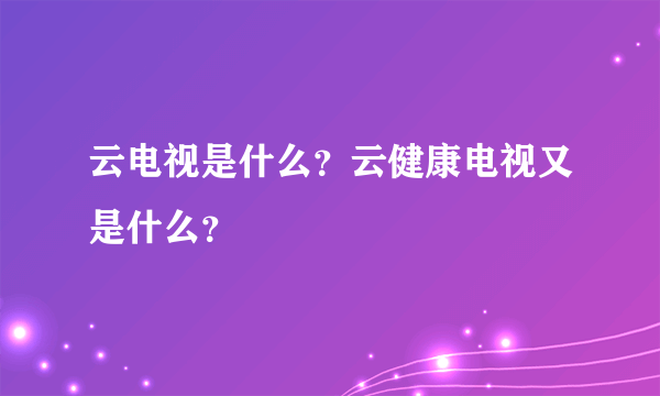 云电视是什么？云健康电视又是什么？