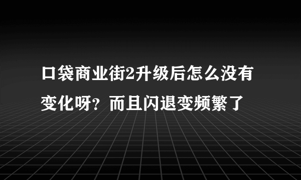 口袋商业街2升级后怎么没有变化呀？而且闪退变频繁了