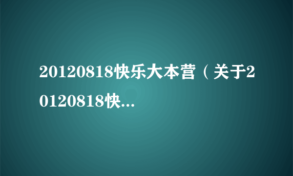 20120818快乐大本营（关于20120818快乐大本营的简介）