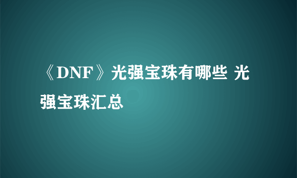 《DNF》光强宝珠有哪些 光强宝珠汇总