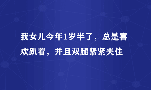 我女儿今年1岁半了，总是喜欢趴着，并且双腿紧紧夹住