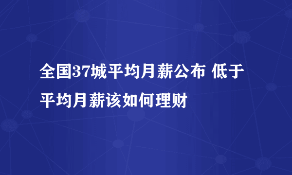 全国37城平均月薪公布 低于平均月薪该如何理财