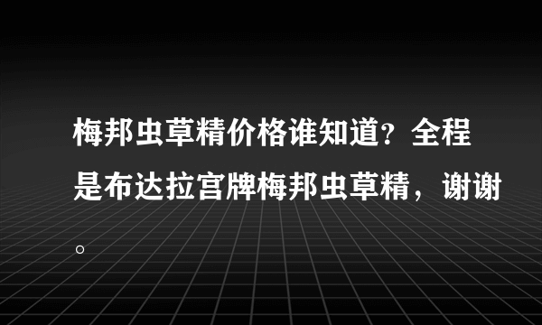 梅邦虫草精价格谁知道？全程是布达拉宫牌梅邦虫草精，谢谢。