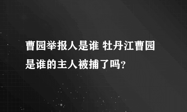 曹园举报人是谁 牡丹江曹园是谁的主人被捕了吗？