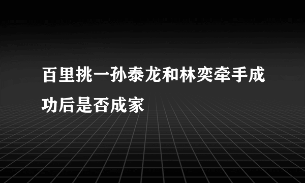 百里挑一孙泰龙和林奕牵手成功后是否成家