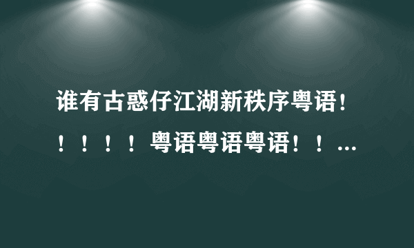 谁有古惑仔江湖新秩序粤语！！！！！粤语粤语粤语！！！！！百度云！