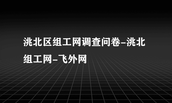 洮北区组工网调查问卷-洮北组工网-飞外网