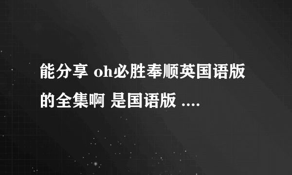 能分享 oh必胜奉顺英国语版的全集啊 是国语版 ... 高清的