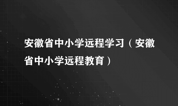 安徽省中小学远程学习（安徽省中小学远程教育）