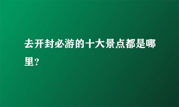 去开封必游的十大景点都是哪里？