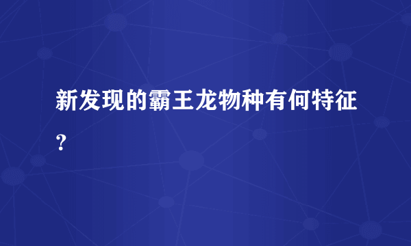 新发现的霸王龙物种有何特征？