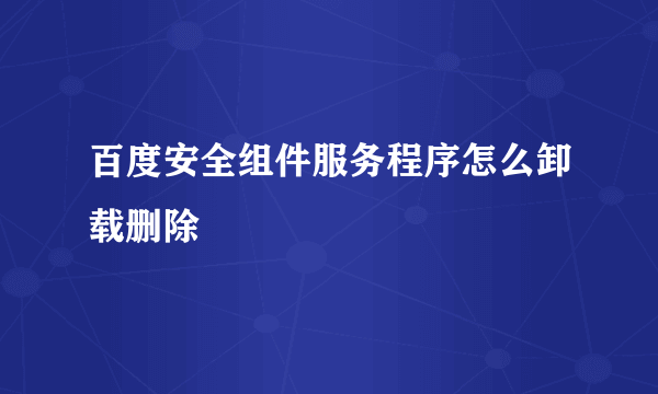 百度安全组件服务程序怎么卸载删除