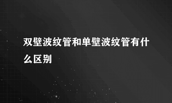 双壁波纹管和单壁波纹管有什么区别