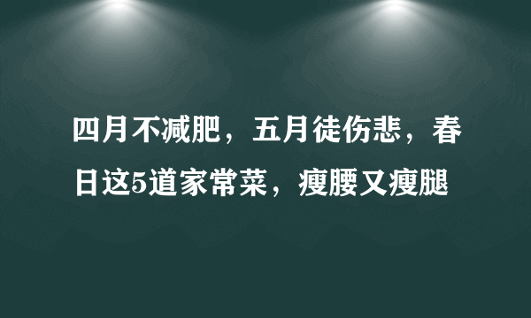 四月不减肥，五月徒伤悲，春日这5道家常菜，瘦腰又瘦腿