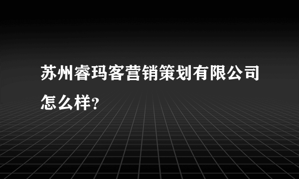 苏州睿玛客营销策划有限公司怎么样？