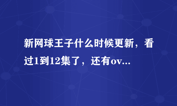 新网球王子什么时候更新，看过1到12集了，还有ova5集也看过了，其他的什么时候更新，等了一年了