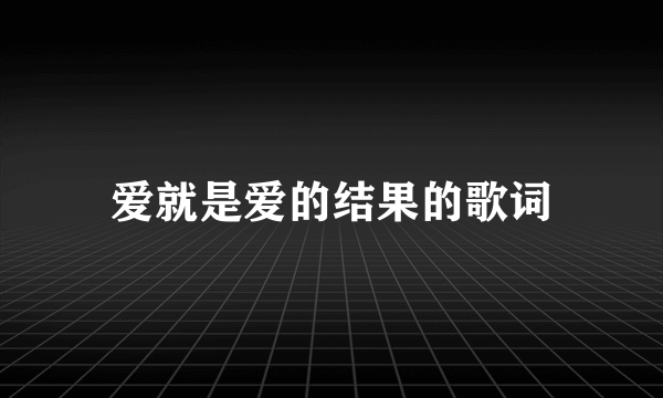 爱就是爱的结果的歌词