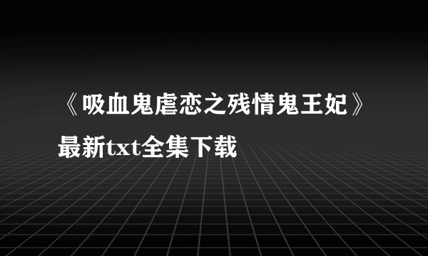 《吸血鬼虐恋之残情鬼王妃》最新txt全集下载