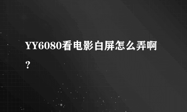 YY6080看电影白屏怎么弄啊？