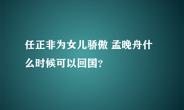 任正非为女儿骄傲 孟晚舟什么时候可以回国？