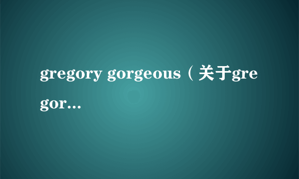 gregory gorgeous（关于gregory gorgeous的简介）