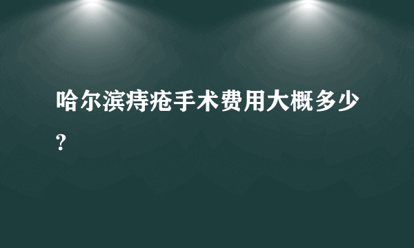 哈尔滨痔疮手术费用大概多少?