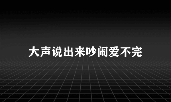 大声说出来吵闹爱不完