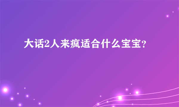 大话2人来疯适合什么宝宝？