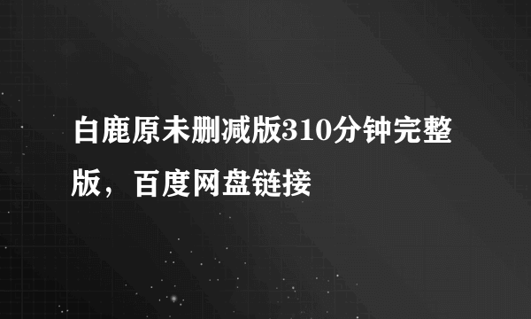 白鹿原未删减版310分钟完整版，百度网盘链接 