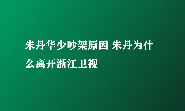 朱丹华少吵架原因 朱丹为什么离开浙江卫视