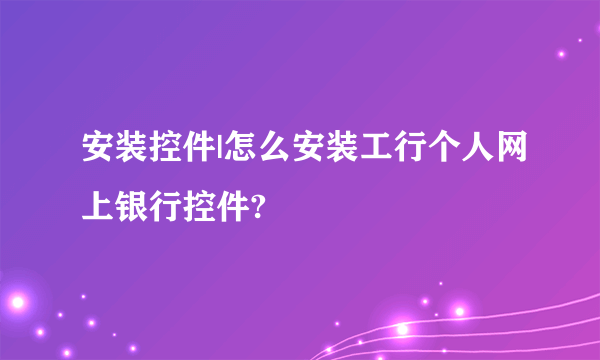 安装控件|怎么安装工行个人网上银行控件?