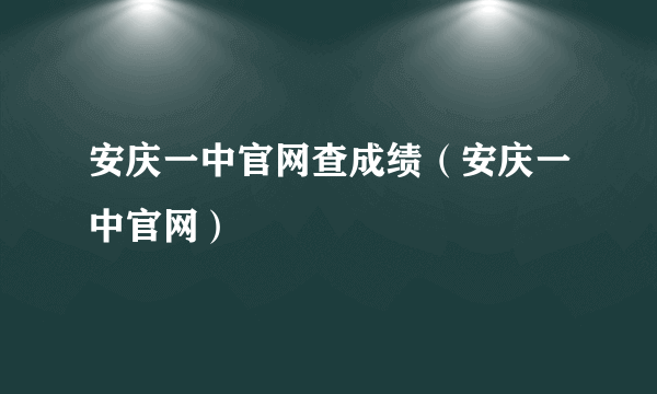 安庆一中官网查成绩（安庆一中官网）