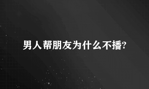 男人帮朋友为什么不播?