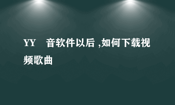 YY語音软件以后 ,如何下载视频歌曲