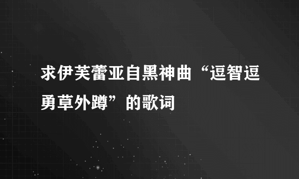 求伊芙蕾亚自黑神曲“逗智逗勇草外蹲”的歌词