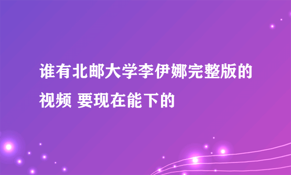 谁有北邮大学李伊娜完整版的视频 要现在能下的