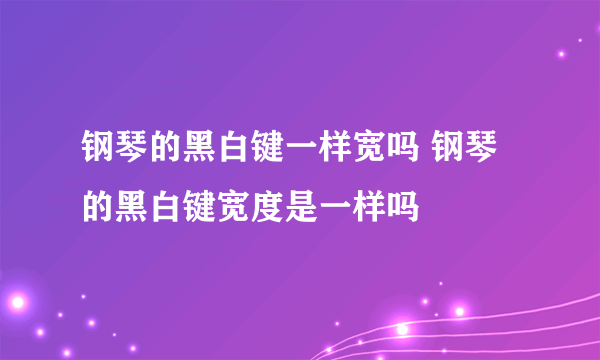 钢琴的黑白键一样宽吗 钢琴的黑白键宽度是一样吗