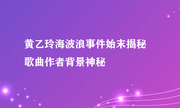 黄乙玲海波浪事件始末揭秘 歌曲作者背景神秘