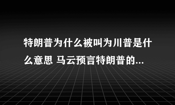 特朗普为什么被叫为川普是什么意思 马云预言特朗普的视频曝光