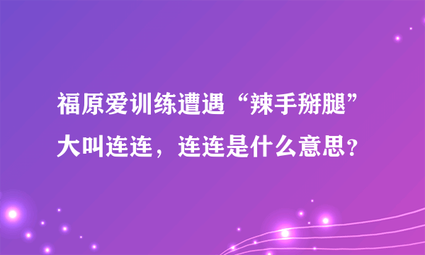 福原爱训练遭遇“辣手掰腿”大叫连连，连连是什么意思？