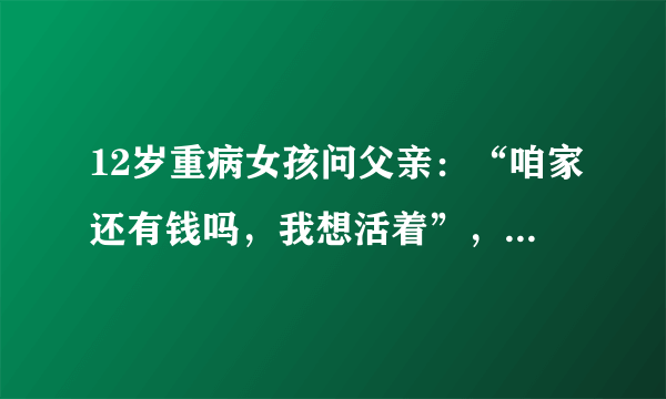 12岁重病女孩问父亲：“咱家还有钱吗，我想活着”，这让人看着是不是很心酸？