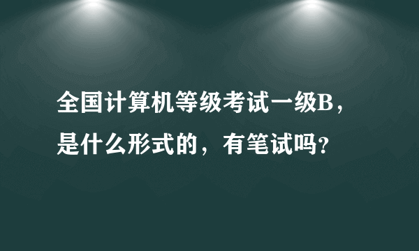 全国计算机等级考试一级B，是什么形式的，有笔试吗？