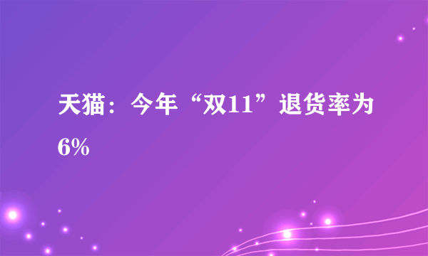 天猫：今年“双11”退货率为6%