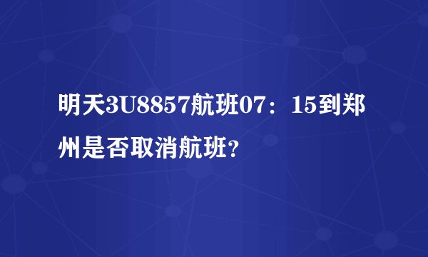 明天3U8857航班07：15到郑州是否取消航班？